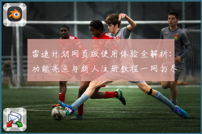 雷速计划网页版使用体验全解析：功能亮点与新人注册教程一网打尽