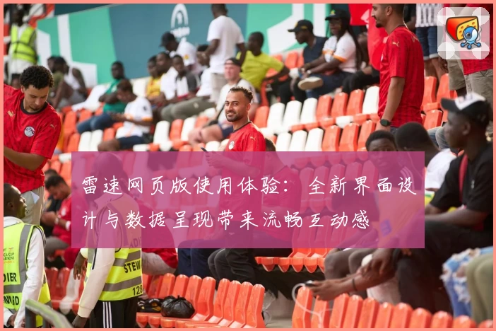 雷速网页版使用体验：全新界面设计与数据呈现带来流畅互动感