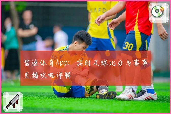 雷速体育App：实时足球比分与赛事直播攻略详解