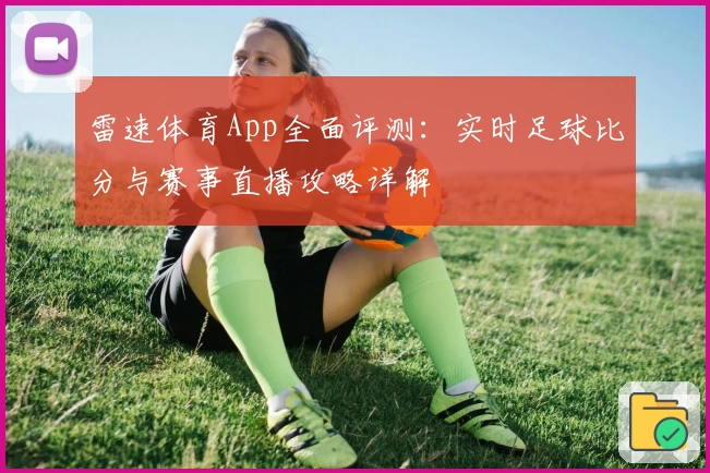 雷速体育App全面评测:实时足球比分与赛事直播攻略详解