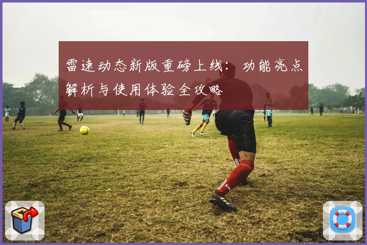 雷速动态新版重磅上线：功能亮点解析与使用体验全攻略