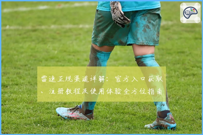 雷速正规渠道详解：官方入口获取、注册教程及使用体验全方位指南