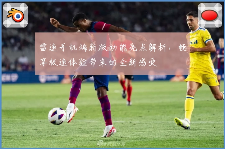 雷速手机端新版功能亮点解析，畅享极速体验带来的全新感受