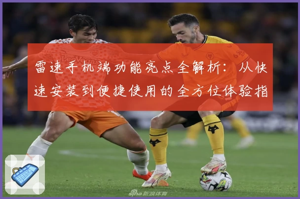 雷速手机端功能亮点全解析:从快速安装到便捷使用的全方位体验指南