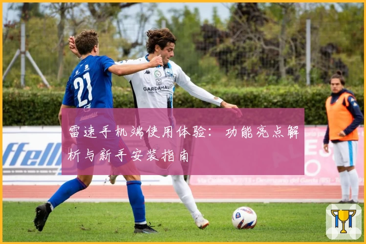 雷速手机端使用体验：功能亮点解析与新手安装指南