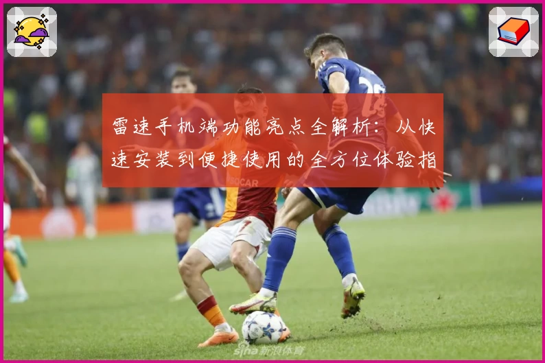 雷速手机端功能亮点全解析:从快速安装到便捷使用的全方位体验指南
