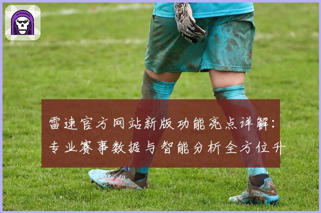 雷速官方网站新版功能亮点详解：专业赛事数据与智能分析全方位升级