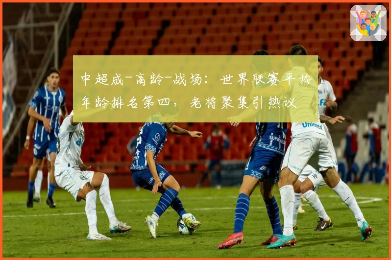 中超成-高龄-战场：世界联赛平均年龄排名第四，老将聚集引热议