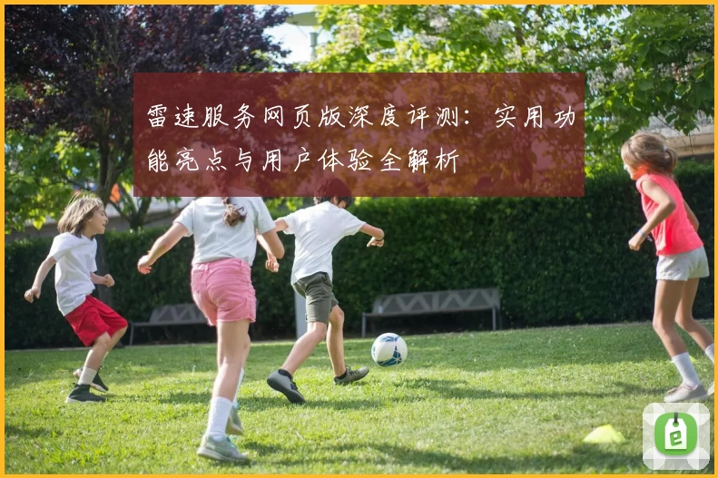 雷速服务网页版深度评测：实用功能亮点与用户体验全解析