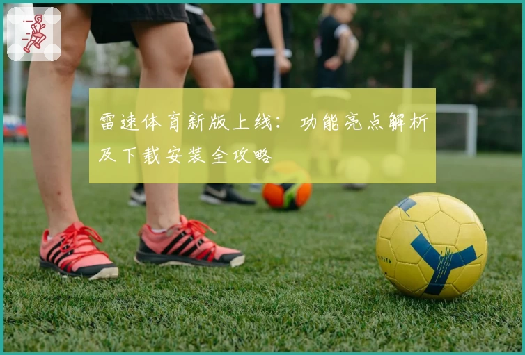 雷速体育新版上线：功能亮点解析及下载安装全攻略