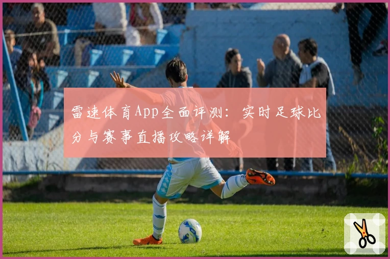 雷速体育App全面评测:实时足球比分与赛事直播攻略详解