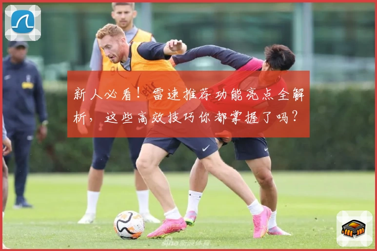 新人必看！雷速推荐功能亮点全解析，这些高效技巧你都掌握了吗？