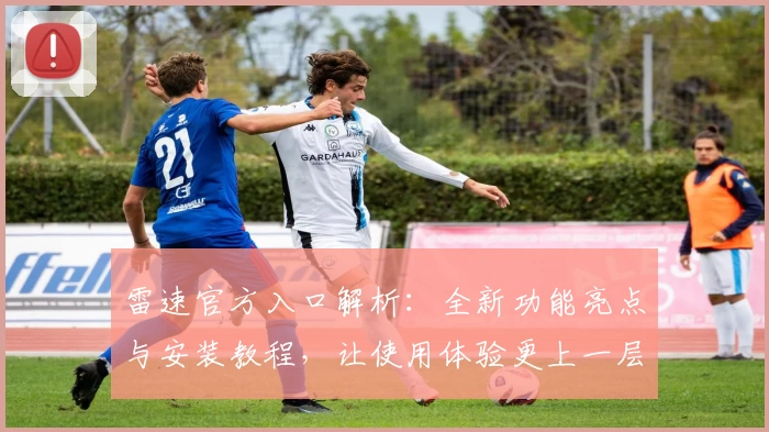 雷速官方入口解析：全新功能亮点与安装教程，让使用体验更上一层楼