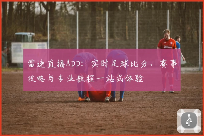 雷速直播App:实时足球比分、赛事攻略与专业教程一站式体验