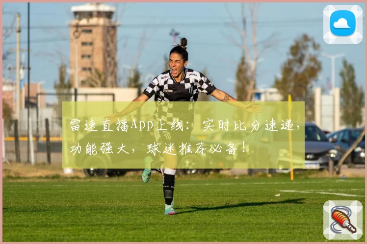 雷速直播App上线:实时比分速递,功能强大,球迷推荐必备!