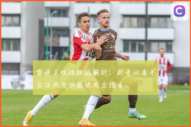 雷速正规性权威解析：新手必看平台注册与功能使用全指南
