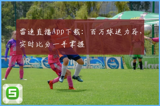 雷速直播App下载:百万球迷力荐,实时比分一手掌握