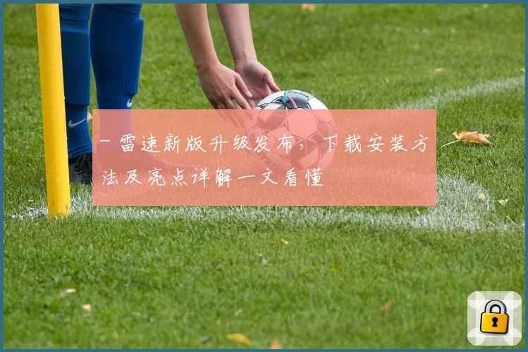 - 雷速新版升级发布，下载安装方法及亮点详解一文看懂