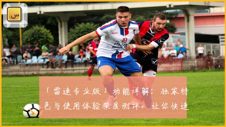 「雷速专业版」功能详解:独家特色与使用体验深度测评,让你快速上手