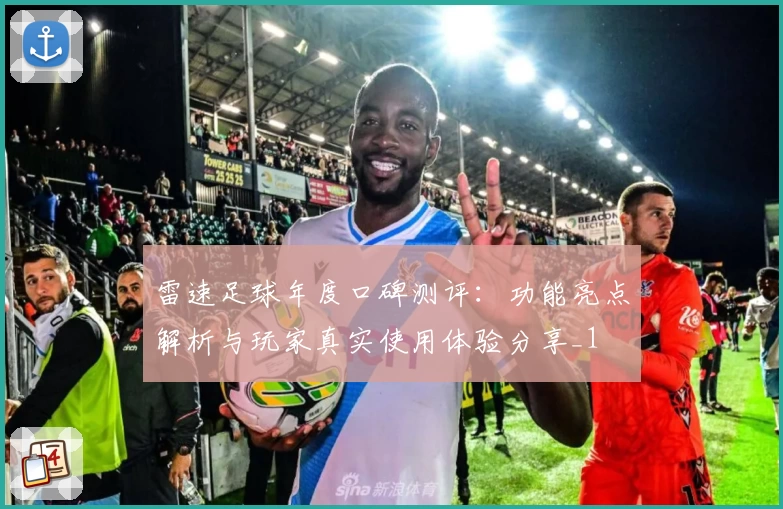 雷速足球年度口碑测评：功能亮点解析与玩家真实使用体验分享_1