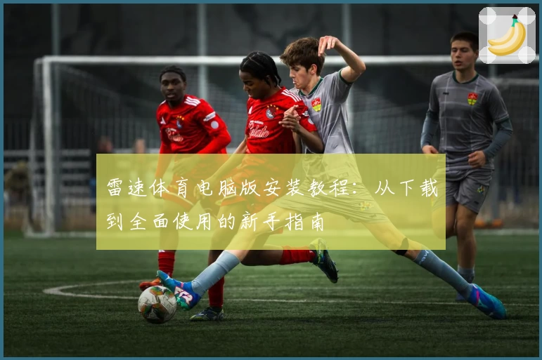 雷速体育电脑版安装教程：从下载到全面使用的新手指南