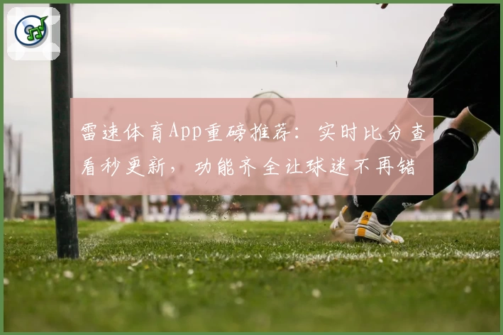 雷速体育App重磅推荐：实时比分查看秒更新，功能齐全让球迷不再错过每一刻