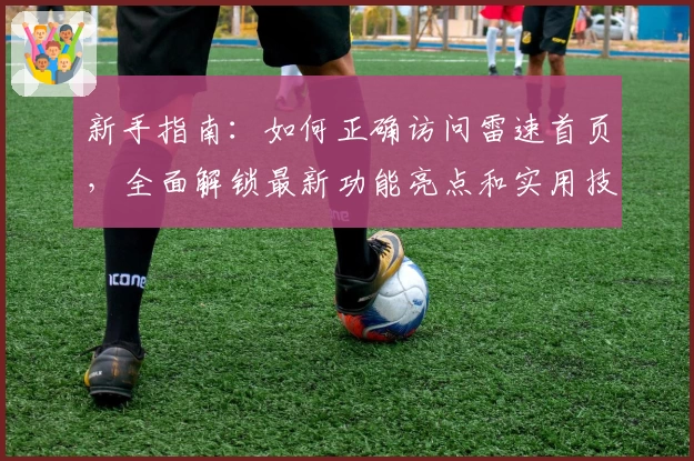 新手指南：如何正确访问雷速首页，全面解锁最新功能亮点和实用技巧