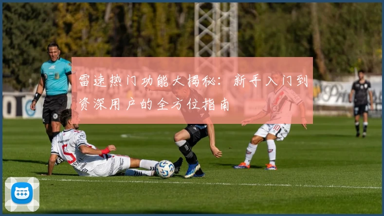 雷速热门功能大揭秘：新手入门到资深用户的全方位指南