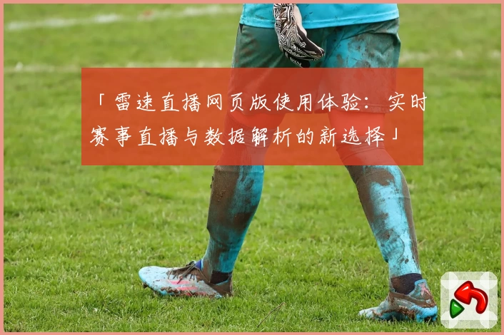「雷速直播网页版使用体验:实时赛事直播与数据解析的新选择」
