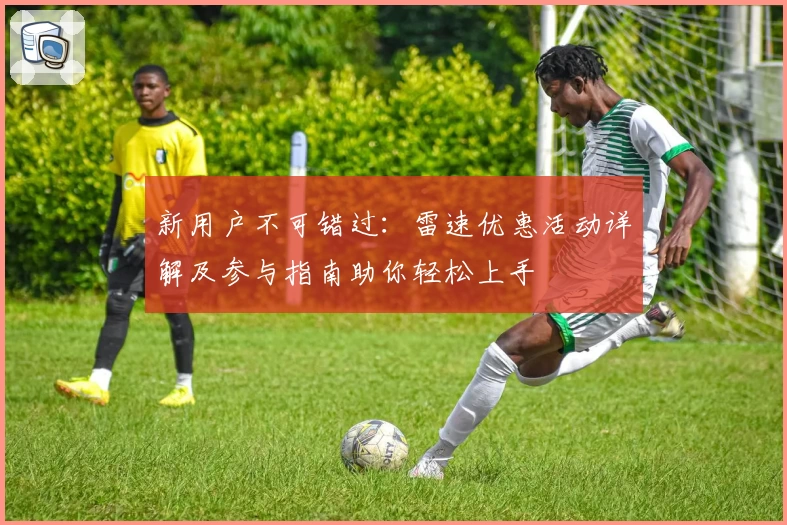 新用户不可错过：雷速优惠活动详解及参与指南助你轻松上手