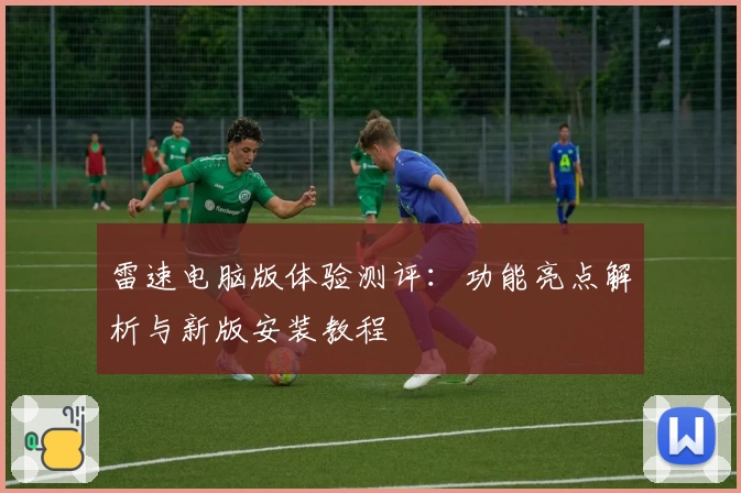雷速电脑版体验测评：功能亮点解析与新版安装教程