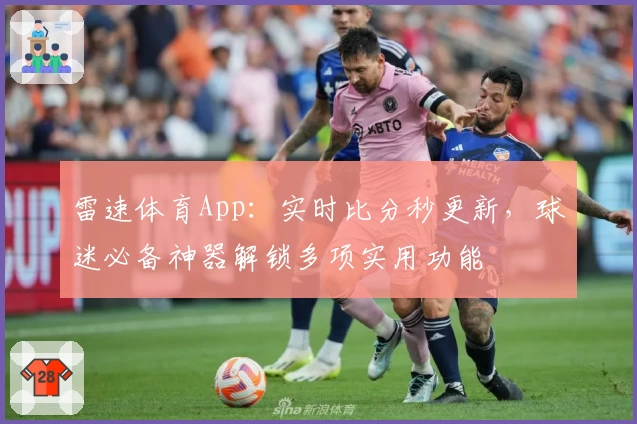 雷速体育App：实时比分秒更新，球迷必备神器解锁多项实用功能