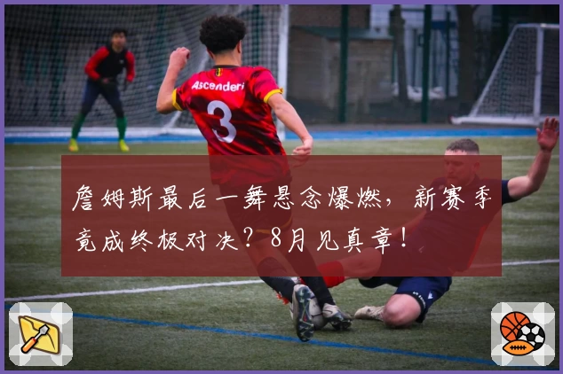 詹姆斯最后一舞悬念爆燃，新赛季竟成终极对决？8月见真章！