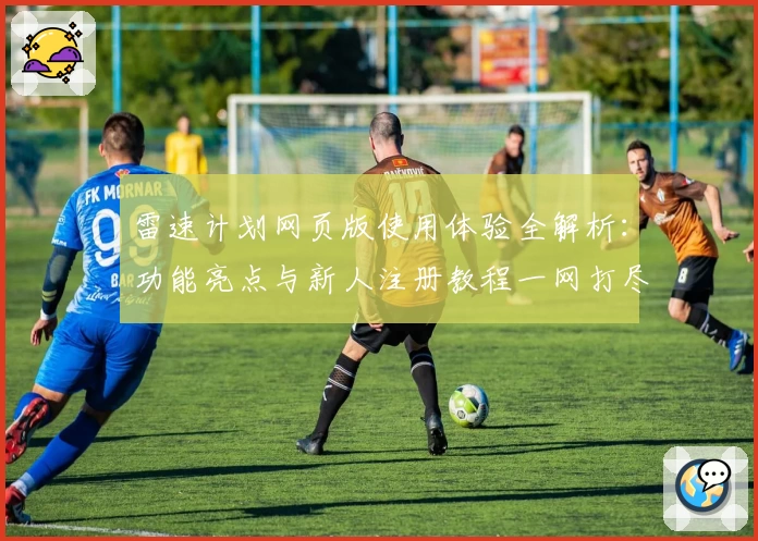 雷速计划网页版使用体验全解析：功能亮点与新人注册教程一网打尽