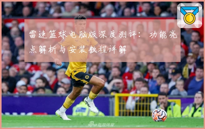 雷速篮球电脑版深度测评：功能亮点解析与安装教程详解