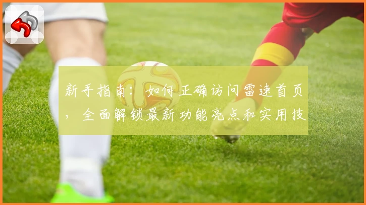 新手指南：如何正确访问雷速首页，全面解锁最新功能亮点和实用技巧