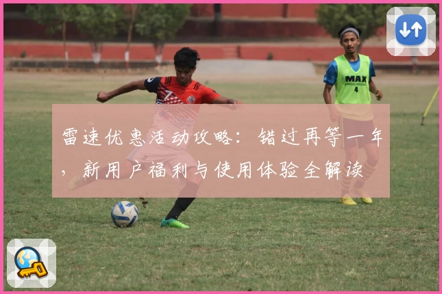 雷速优惠活动攻略：错过再等一年，新用户福利与使用体验全解读