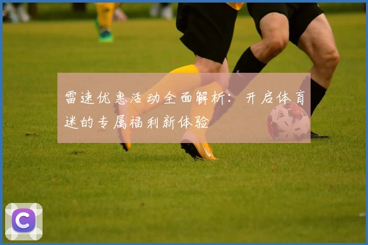 雷速优惠活动全面解析：开启体育迷的专属福利新体验