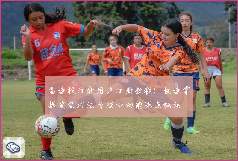 雷速投注新用户注册教程：快速掌握安装方法与核心功能亮点秘诀