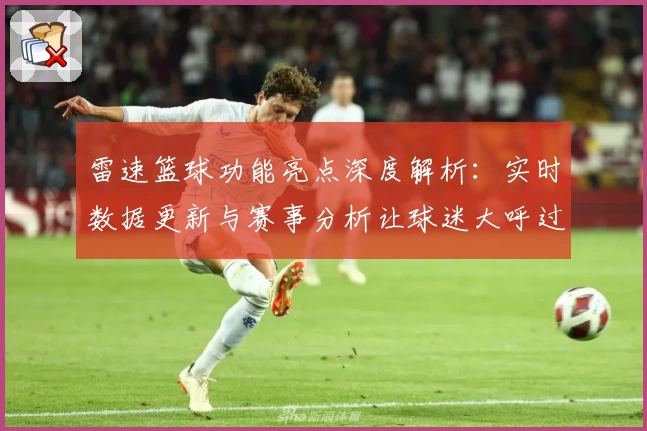 雷速篮球功能亮点深度解析：实时数据更新与赛事分析让球迷大呼过瘾
