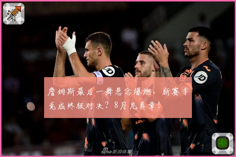 詹姆斯最后一舞悬念爆燃，新赛季竟成终极对决？8月见真章！