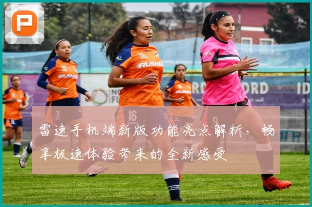 雷速手机端新版功能亮点解析，畅享极速体验带来的全新感受