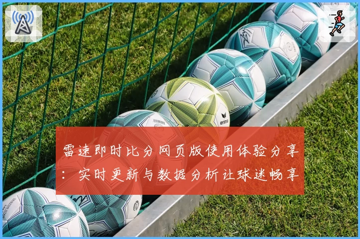 雷速即时比分网页版使用体验分享:实时更新与数据分析让球迷畅享赛事魅力