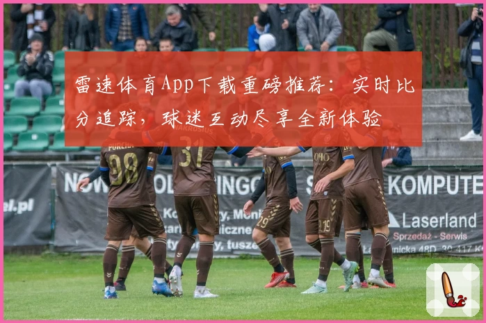 雷速体育App下载重磅推荐：实时比分追踪，球迷互动尽享全新体验