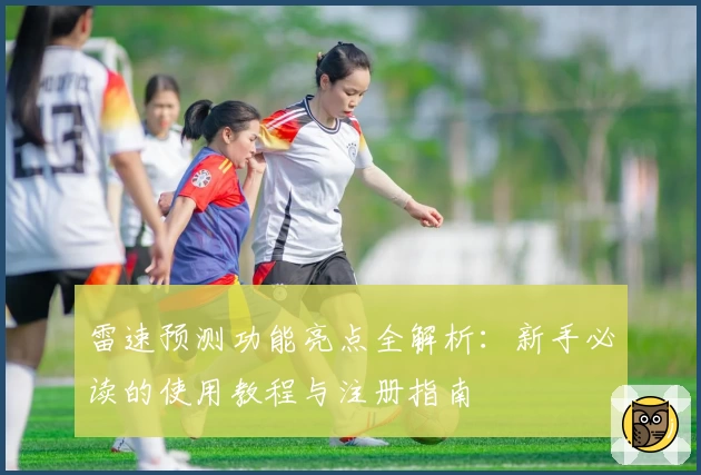 雷速预测功能亮点全解析：新手必读的使用教程与注册指南