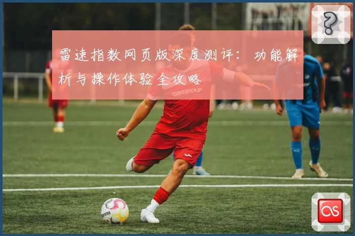 雷速指数网页版深度测评：功能解析与操作体验全攻略​