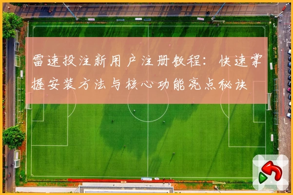 雷速投注新用户注册教程：快速掌握安装方法与核心功能亮点秘诀