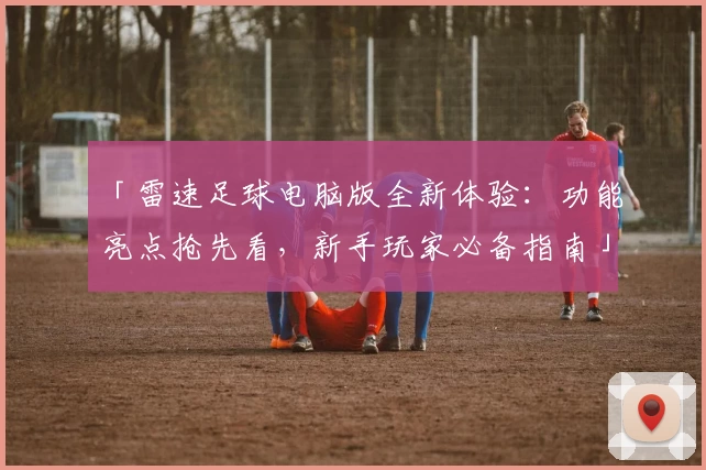 「雷速足球电脑版全新体验：功能亮点抢先看，新手玩家必备指南」