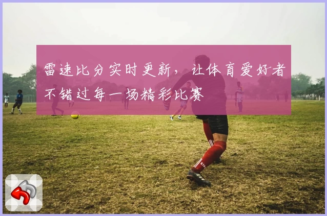 雷速比分实时更新，让体育爱好者不错过每一场精彩比赛