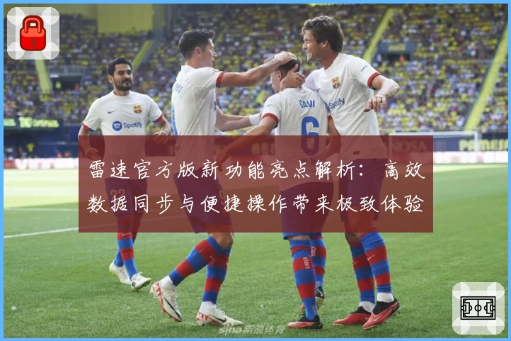 雷速官方版新功能亮点解析:高效数据同步与便捷操作带来极致体验
